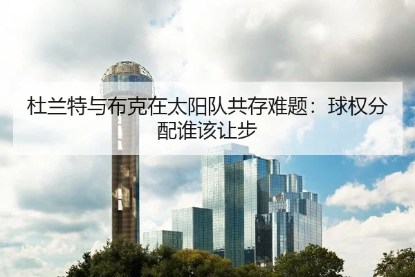 杜兰特与布克在太阳队共存难题：球权分配谁该让步